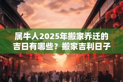 属牛人2025年搬家乔迁的吉日有哪些？搬家吉利日子查询