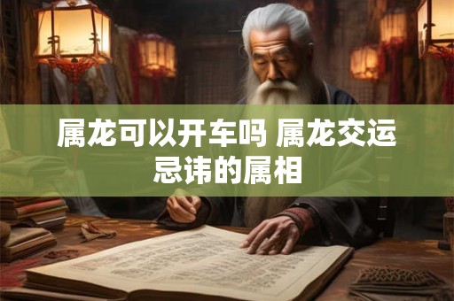 属龙可以开车吗 属龙交运忌讳的属相