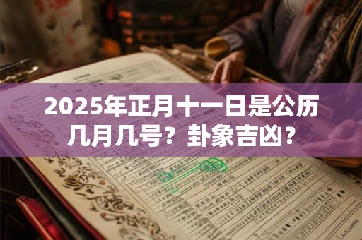 2025年正月十一日是公历几月几号？卦象吉凶？