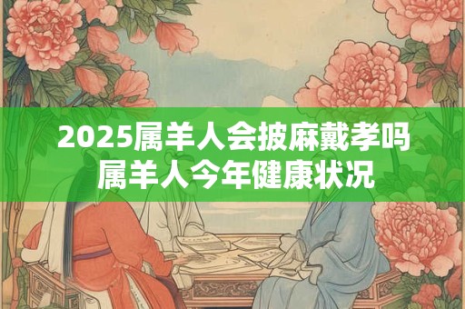 2026属羊人会披麻戴孝吗 属羊人今年健康状况