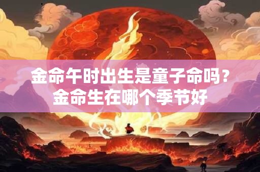 金命午时出生是童子命吗？金命生在哪个季节好