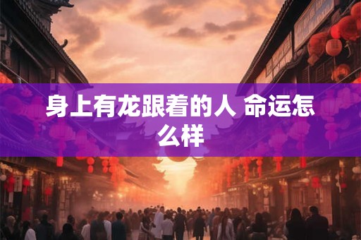 身上有龙跟着的人 命运怎么样