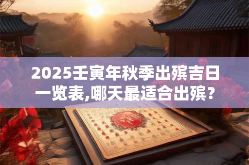 2025壬寅年秋季出殡吉日一览表,哪天最适合出殡？