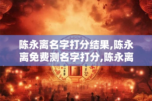 陈永离名字打分结果,陈永离免费测名字打分,陈永离周易免费测名字打分