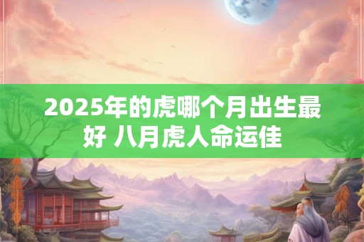 2025年的虎哪个月出生最好 八月虎人命运佳