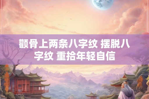 颧骨上两条八字纹 摆脱八字纹 重拾年轻自信