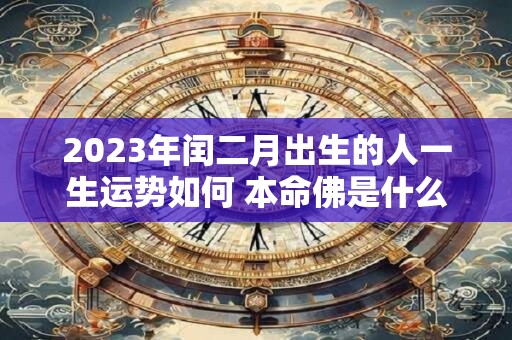 2023年闰二月出生的人一生运势如何 本命佛是什么