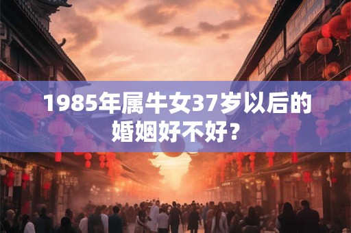 1985年属牛女37岁以后的婚姻好不好？