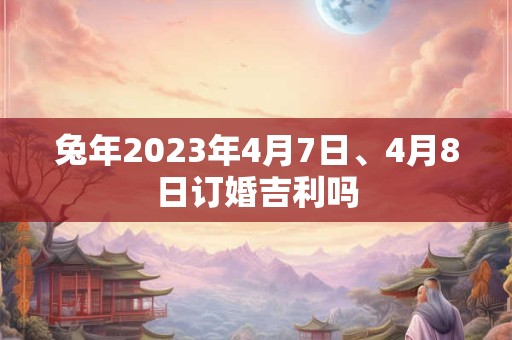 兔年2023年4月7日、4月8日订婚吉利吗