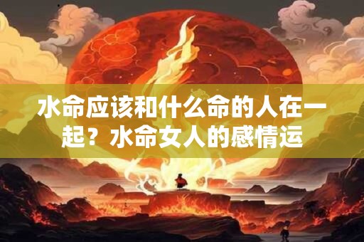 水命应该和什么命的人在一起？水命女人的感情运