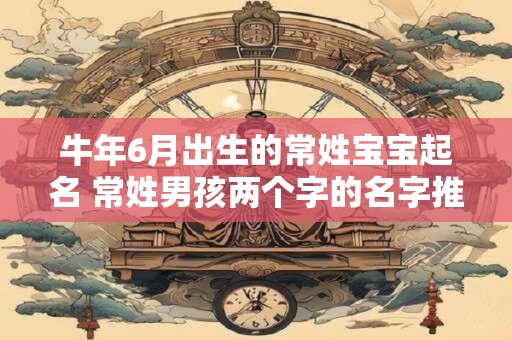 牛年6月出生的常姓宝宝起名 常姓男孩两个字的名字推荐