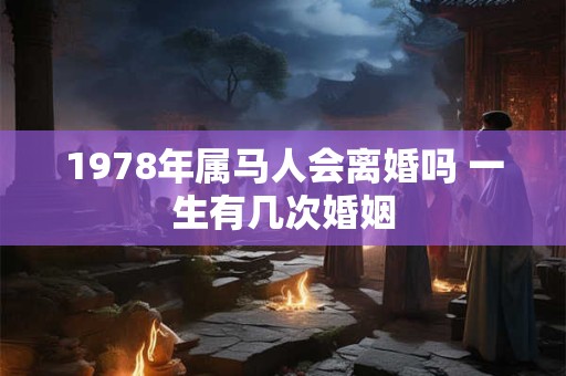 1978年属马人会离婚吗 一生有几次婚姻 1978年属马人会离婚吗 一生有几次婚姻