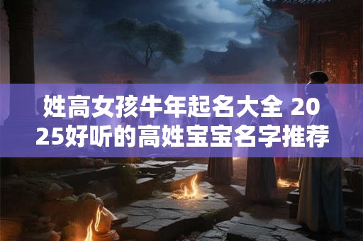 姓高女孩牛年起名大全 2025好听的高姓宝宝名字推荐