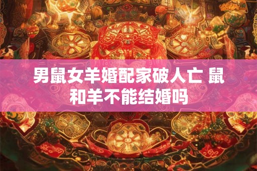 男鼠女羊婚配家破人亡 鼠和羊不能结婚吗