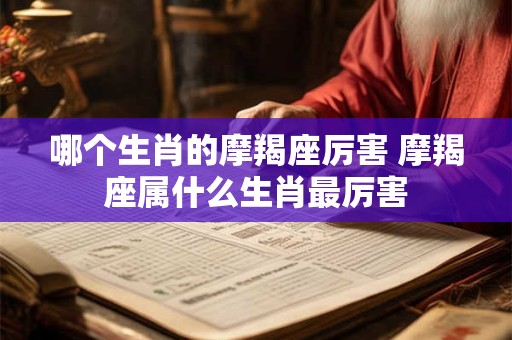 哪个生肖的摩羯座厉害 摩羯座属什么生肖最厉害