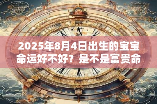 2025年8月4日出生的宝宝命运好不好？是不是富贵命？