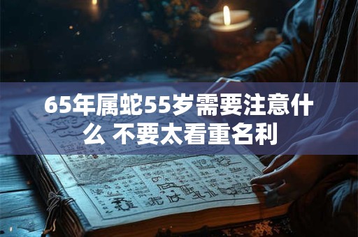 65年属蛇55岁需要注意什么 不要太看重名利