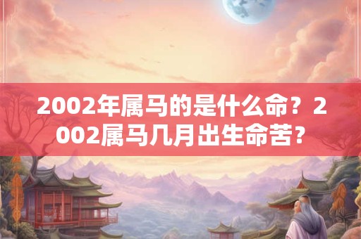 2002年属马的是什么命？2002属马几月出生命苦？