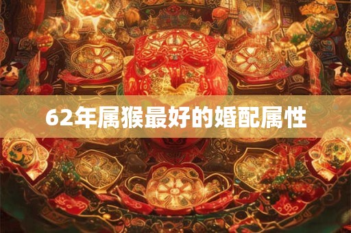 62年属猴最好的婚配属性