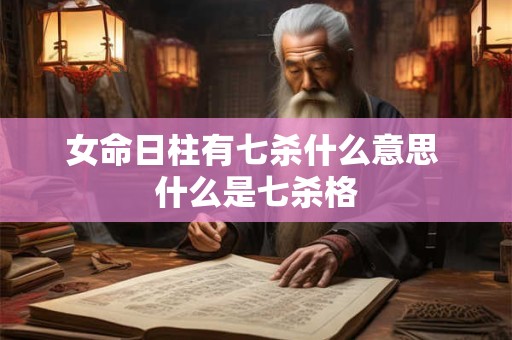 女命日柱有七杀什么意思 什么是七杀格