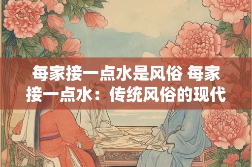 每家接一点水是风俗 每家接一点水：传统风俗的现代解读