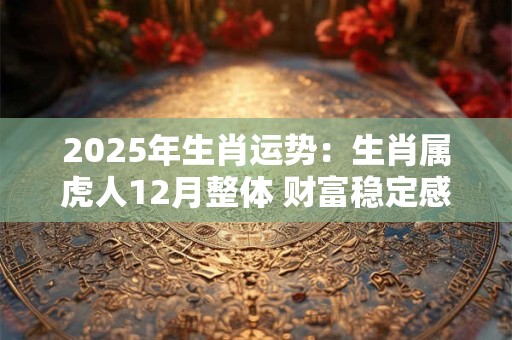2025年生肖运势：生肖属虎人12月整体 财富稳定感情多变