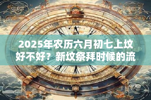 2025年农历六月初七上坟好不好？新坟祭拜时候的流程