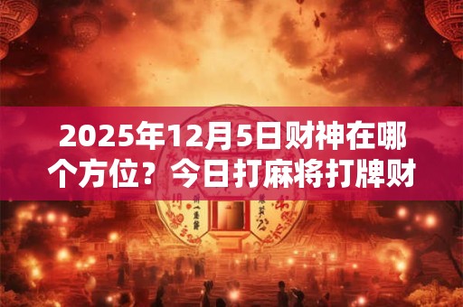 2025年12月5日财神在哪个方位？今日打麻将打牌财运方位