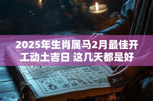 2025年生肖属马2月最佳开工动土吉日 这几天都是好日子