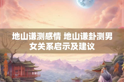 地山谦测感情 地山谦卦测男女关系启示及建议