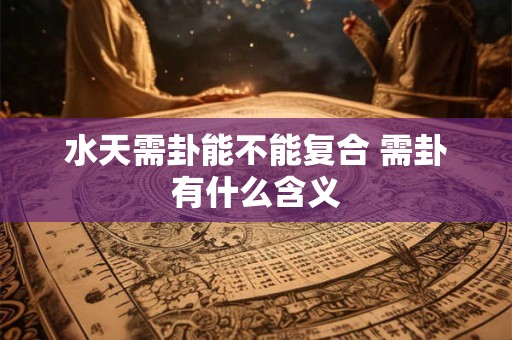 水天需卦能不能复合 需卦有什么含义