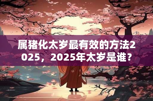 属猪化太岁最有效的方法2025，2025年太岁是谁？