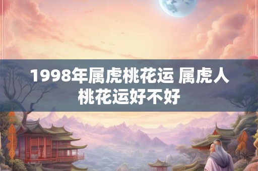 1998年属虎桃花运 属虎人桃花运好不好