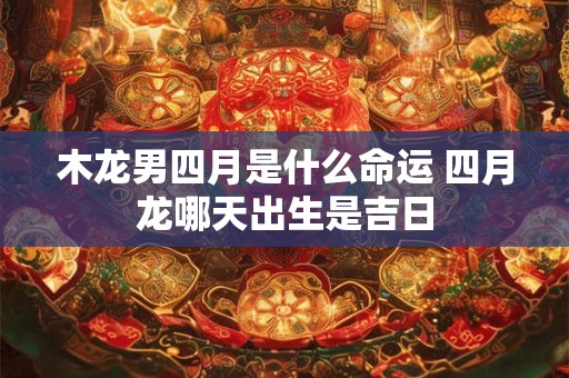 木龙男四月是什么命运 四月龙哪天出生是吉日