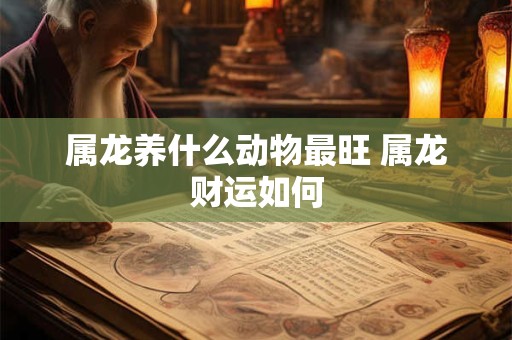 属龙养什么动物最旺 属龙财运如何
