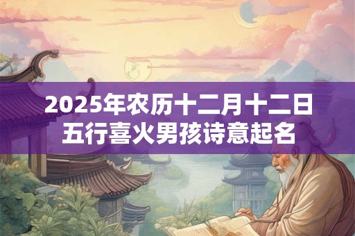 2025年农历十二月十二日五行喜火男孩诗意起名
