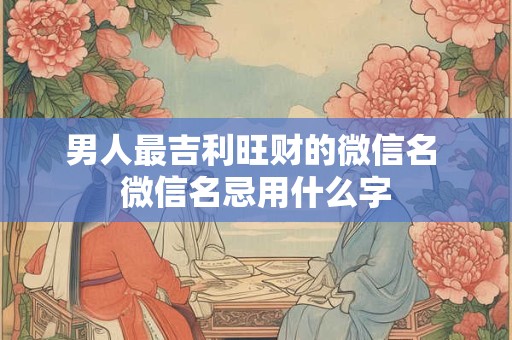 男人最吉利旺财的微信名 微信名忌用什么字