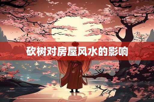 砍树对房屋风水的影响