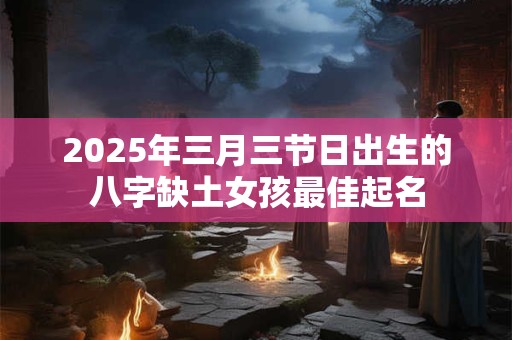 2026年三月三节日出生的八字缺土女孩最佳起名