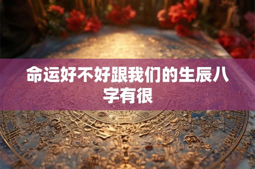 命运好不好跟我们的生辰八字有很 命运好不好跟我们的生辰八字有很