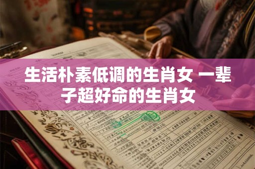 生活朴素低调的生肖女 一辈子超好命的生肖女