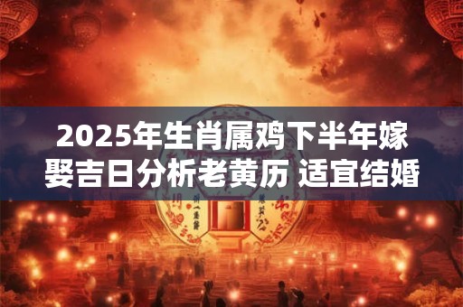 2025年生肖属鸡下半年嫁娶吉日分析老黄历 适宜结婚的好日子