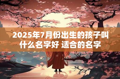 2025年7月份出生的孩子叫什么名字好 适合的名字