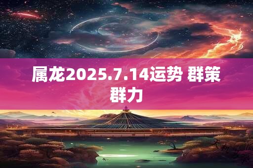 属龙2025.7.14运势 群策群力