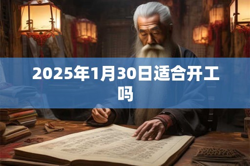 2025年1月30日适合开工吗 2025年1月30日适合开工吗