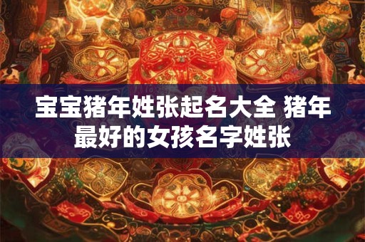 宝宝猪年姓张起名大全 猪年最好的女孩名字姓张 宝宝猪年姓张起名大全 猪年最好的女孩名字姓张