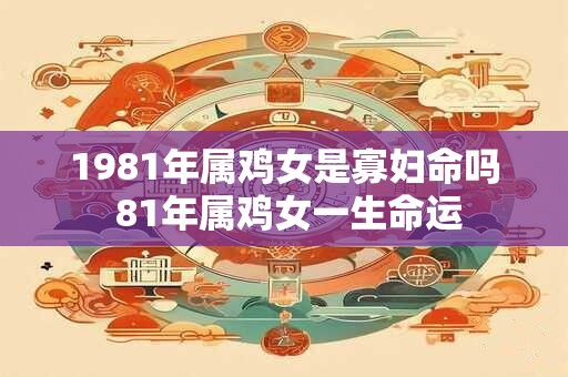 1981年属鸡女是寡妇命吗 81年属鸡女一生命运