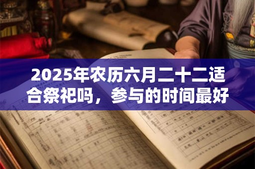 2025年农历六月二十二适合祭祀吗，参与的时间最好是什么？
