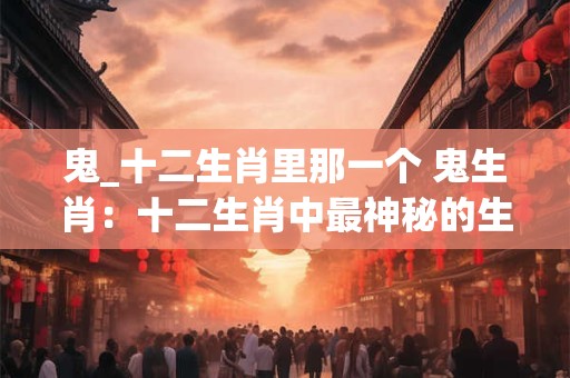 鬼_十二生肖里那一个 鬼生肖：十二生肖中最神秘的生物！