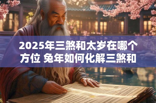2025年三煞和太岁在哪个方位 兔年如何化解三煞和太岁